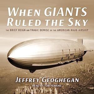 When Giants Ruled the Sky The Brief Reign and Tragic Demise of the American Rigid Airship [Audiobook]