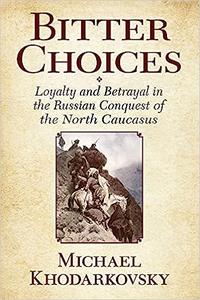 Bitter Choices Loyalty and Betrayal in the Russian Conquest of the North Caucasus