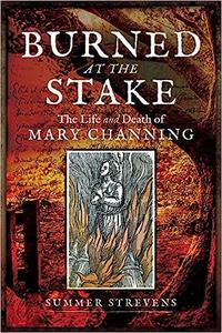 Burned at the Stake The Life and Death of Mary Channing