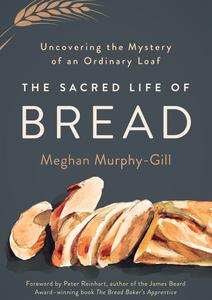 The Sacred Life of Bread Uncovering the Mystery of an Ordinary Loaf