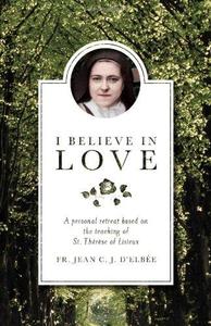 I Believe in Love A Personal Retreat Based on the Teaching of St. Therese of Lisieux