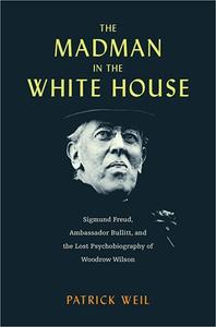 The Madman in the White House Sigmund Freud, Ambassador Bullitt, and the Lost Psychobiography of Woodrow Wilson