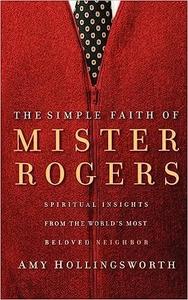 The Simple Faith of Mister Rogers Spiritual Insights from the World’s Most Beloved Neighbor