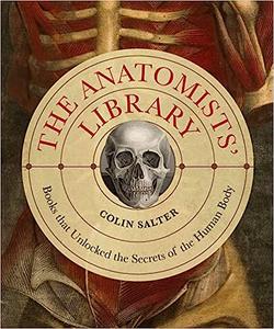 The Anatomists’ Library The Books that Unlocked the Secrets of the Human Body