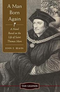 A Man Born Again A Novel Based on the Life of Saint Thomas More