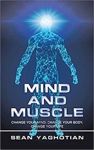 Mind and Muscle Change Your Mind, Change Your Body, Change Your Life