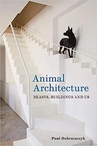 Animal Architecture Beasts, Buildings and Us