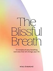 The Blissful Breath 10 Minutes of Daily Breathing That Will Change Your Life