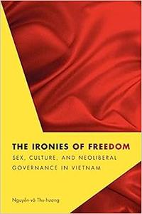 The Ironies of Freedom Sex, Culture, and Neoliberal Governance in Vietnam