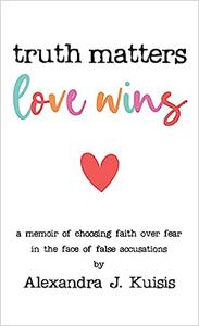 Truth Matters, Love Wins A Memoir of Choosing Faith over Fear in the Face of False Accusations