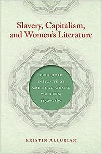 Slavery, Capitalism, and Women’s Literature Economic Insights of American Women Writers, 1852-1869