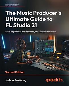 The Music Producer’s Ultimate Guide to FL Studio 21 From beginner to pro compose, mix, and master music, 2nd Edition
