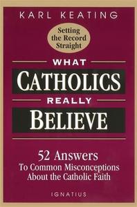 What Catholics Really Believe–Setting the Record Straight 52 Answers to Common Misconceptions About the Catholic Faith