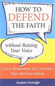 How to Defend the Faith Without Raising Your Voice Civil Responses to Catholic Hot-Button Issues