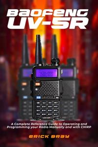 Baofeng UV-5R A Complete Reference Guide to Operating and Programming your Radio Manually and with CHIRP