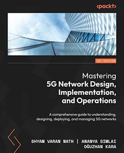 Mastering 5G Network Design, Implementation, and Operations A comprehensive guide to understanding, designing, deploying