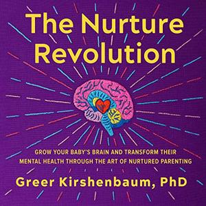 The Nurture Revolution Grow Your Baby’s Brain and Transform Their Mental Health Through Art of Nurtured Parenting [Audiobook]