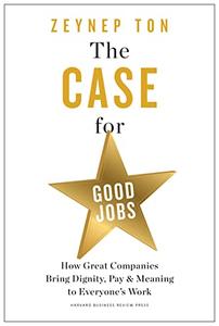 The Case for Good Jobs How Great Companies Bring Dignity, Pay, and Meaning to Everyone's Work