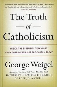 The Truth of Catholicism Inside the Essential Teachings and Controversies of the Church Today