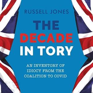 The Decade in Tory An Inventory of Idiocy from the Coalition to COVID [Audiobook]