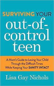 Surviving Your Out–of–Control Teen A Mom's Guide to Loving Your Child Through the Difficult Times While Keeping Your Sa