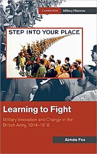 Learning to Fight Military Innovation and Change in the British Army, 1914-1918