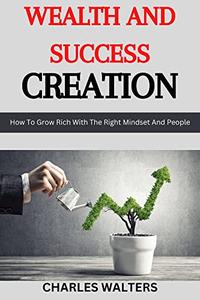 Wealth and Success Creation How To Grow Rich With The Right Mindset And People