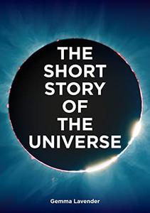 The Short Story of the Universe A Pocket Guide to the History, Structure, Theories and Building Blocks of the Cosmos