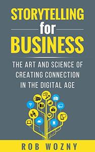 Storytelling for Business The art and science of creating connection in the digital age