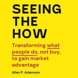 Seeing the How Transforming What People Do, Not Buy, to Gain Market Advantage [Audiobook]