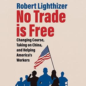 No Trade Is Free Changing Course, Taking on China, and Helping America’s Workers [Audiobook]