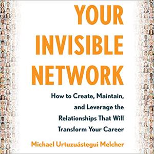 Your Invisible Network How to Create, Maintain, and Leverage the Relationships That Will Transform Your Career [Audiobook]