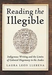 Reading the Illegible Indigenous Writing and the Limits of Colonial Hegemony in the Andes