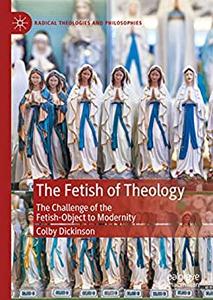 The Fetish of Theology The Challenge of the Fetish–Object to Modernity (Radical Theologies and Philosophies)
