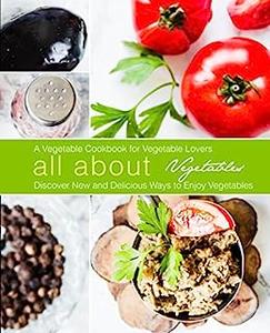 All About Vegetables A Healthy Cookbook for Vegetable Lovers
