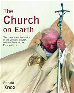 The Church on Earth The Nature and Authority of the Catholic Church, and the Place of the Pope Within It