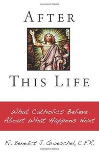 After This Life What Catholics Believe about What Happens Next