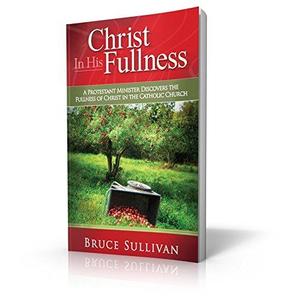 Christ In His Fullness A Protestant Minister Discovers the Fullness of Christ in the Catholic Church