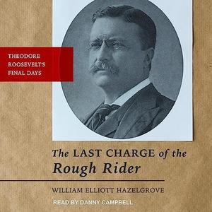 The Last Charge of the Rough Rider Theodore Roosevelt’s Final Days [Audiobook]