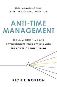 Anti-Time Management Reclaim Your Time and Revolutionize Your Results with the Power of Time Tipping