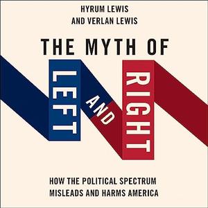 The Myth of Left and Right How the Political Spectrum Misleads and Harms America [Audiobook]