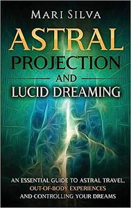 Astral Projection and Lucid Dreaming An Essential Guide to Astral Travel, Out–Of–Body Experiences and Controlling Your