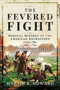 The Fevered Fight A Medical History of the American Revolution