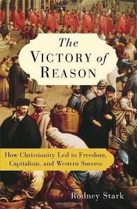 The Victory of Reason How Christianity Led to Freedom, Capitalism, and Western Success