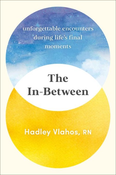 The In-Between  Unforgettable Encounters During Life's Final Moments by Hadley Vlahos