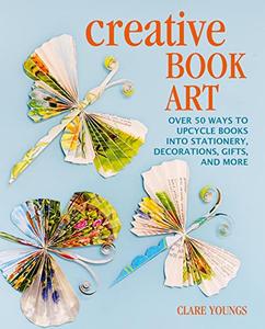 Creative Book Art Over 50 ways to upcycle books into stationery, decorations, gifts, and more