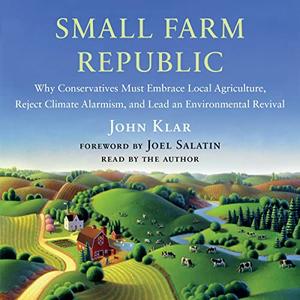 Small Farm Republic Why Conservatives Must Embrace Local Agriculture, Reject Climate Alarmism, and Lead an [Audiobook]