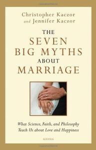 The Seven Big Myths about Marriage Wisdom from Faith, Philosophy, and Science about Happiness and Love