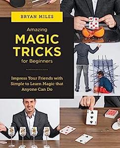 Amazing Magic Tricks for Beginners Impress Your Friends with Simple to Learn Magic that Anyone Can Do