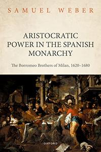 Aristocratic Power in the Spanish Monarchy The Borromeo Brothers of Milan, 1620–1680